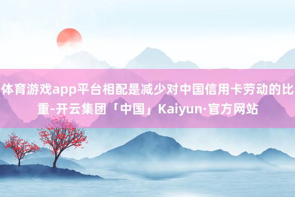 体育游戏app平台相配是减少对中国信用卡劳动的比重-开云集团「中国」Kaiyun·官方网站