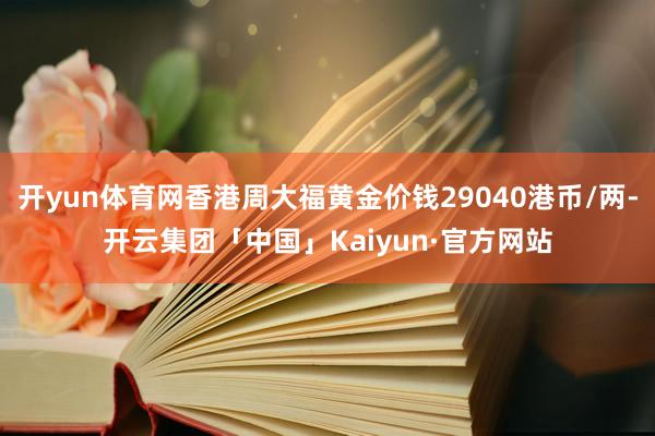 开yun体育网香港周大福黄金价钱29040港币/两-开云集团「中国」Kaiyun·官方网站