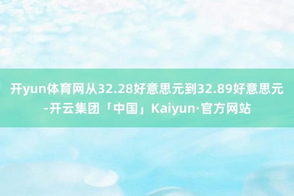 开yun体育网从32.28好意思元到32.89好意思元-开云集团「中国」Kaiyun·官方网站