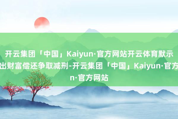 开云集团「中国」Kaiyun·官方网站开云体育默示愿拿出财富偿还争取减刑-开云集团「中国」Kaiyun·官方网站