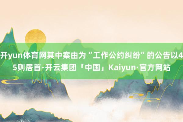 开yun体育网其中案由为“工作公约纠纷”的公告以45则居首-开云集团「中国」Kaiyun·官方网站