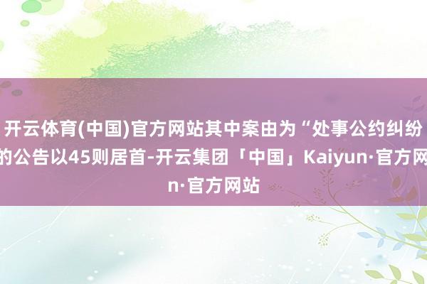 开云体育(中国)官方网站其中案由为“处事公约纠纷”的公告以45则居首-开云集团「中国」Kaiyun·官方网站