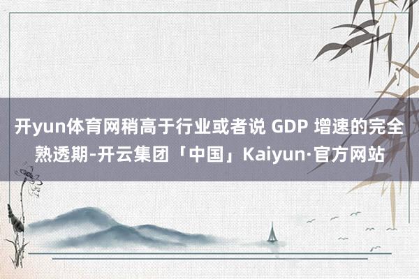 开yun体育网稍高于行业或者说 GDP 增速的完全熟透期-开云集团「中国」Kaiyun·官方网站