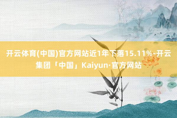 开云体育(中国)官方网站近1年下落15.11%-开云集团「中国」Kaiyun·官方网站