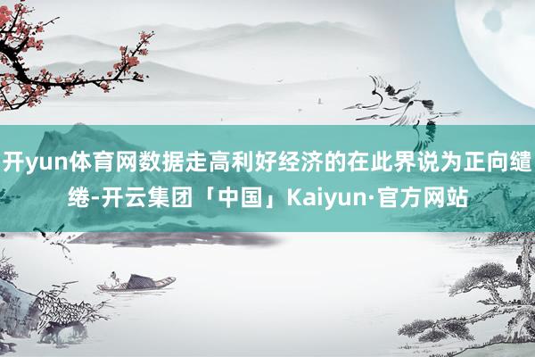 开yun体育网数据走高利好经济的在此界说为正向缱绻-开云集团「中国」Kaiyun·官方网站