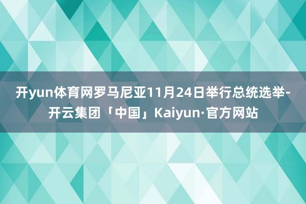 开yun体育网　　罗马尼亚11月24日举行总统选举-开云集团「中国」Kaiyun·官方网站