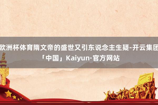 欧洲杯体育隋文帝的盛世又引东说念主生疑-开云集团「中国」Kaiyun·官方网站