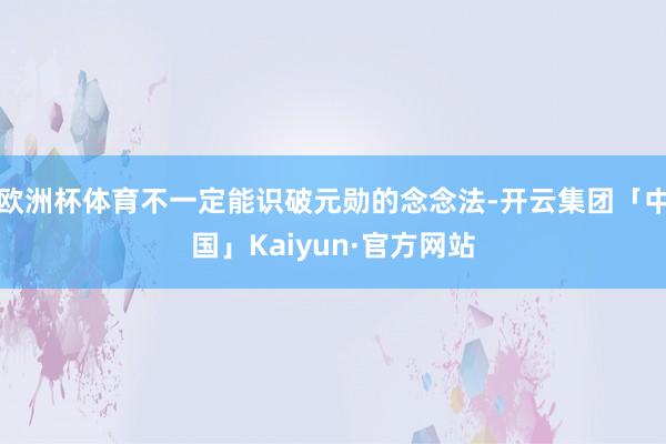 欧洲杯体育不一定能识破元勋的念念法-开云集团「中国」Kaiyun·官方网站