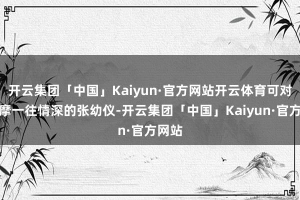 开云集团「中国」Kaiyun·官方网站开云体育可对徐志摩一往情深的张幼仪-开云集团「中国」Kaiyun·官方网站
