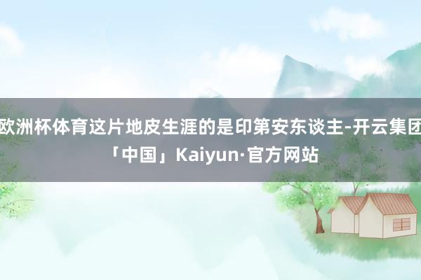 欧洲杯体育这片地皮生涯的是印第安东谈主-开云集团「中国」Kaiyun·官方网站