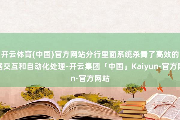 开云体育(中国)官方网站分行里面系统杀青了高效的数据交互和自动化处理-开云集团「中国」Kaiyun·官方网站