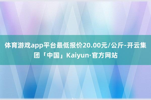 体育游戏app平台最低报价20.00元/公斤-开云集团「中国」Kaiyun·官方网站