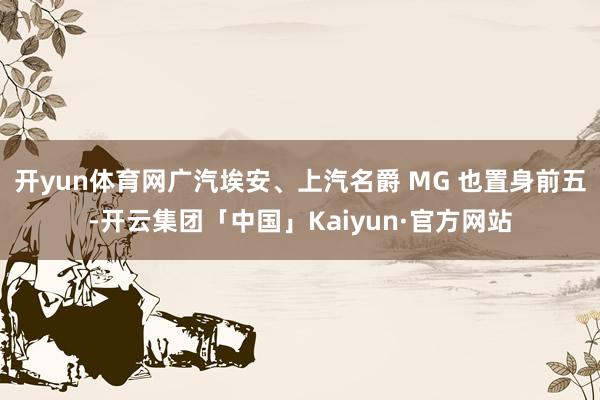 开yun体育网广汽埃安、上汽名爵 MG 也置身前五-开云集团「中国」Kaiyun·官方网站