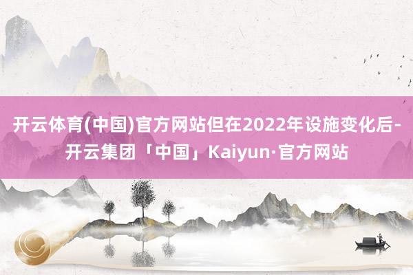 开云体育(中国)官方网站但在2022年设施变化后-开云集团「中国」Kaiyun·官方网站