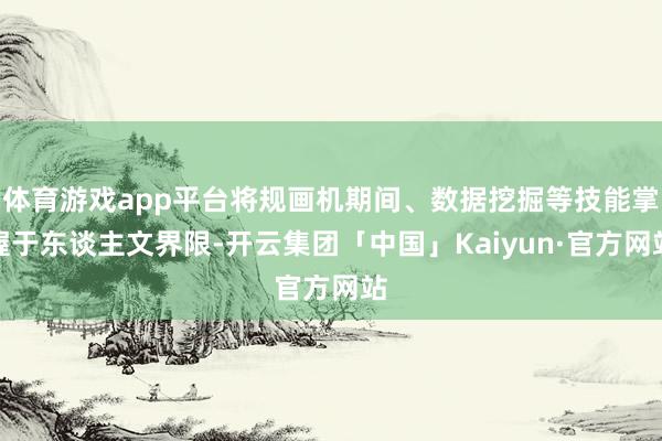 体育游戏app平台将规画机期间、数据挖掘等技能掌握于东谈主文界限-开云集团「中国」Kaiyun·官方网站