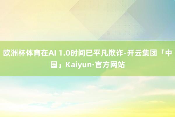 欧洲杯体育在AI 1.0时间已平凡欺诈-开云集团「中国」Kaiyun·官方网站
