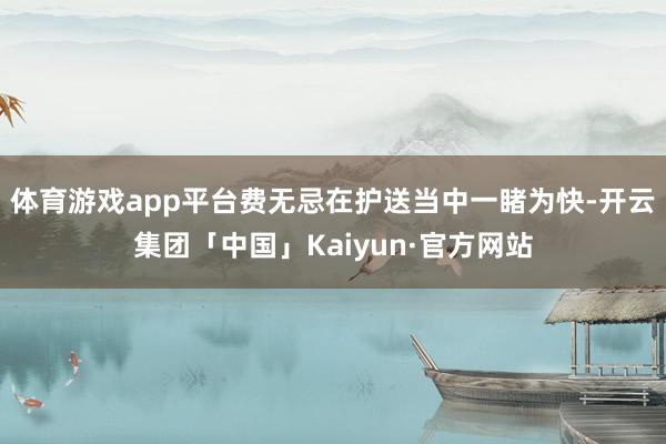 体育游戏app平台费无忌在护送当中一睹为快-开云集团「中国」Kaiyun·官方网站