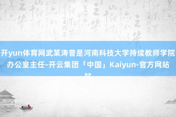 开yun体育网武某涛曾是河南科技大学持续教师学院办公室主任-开云集团「中国」Kaiyun·官方网站