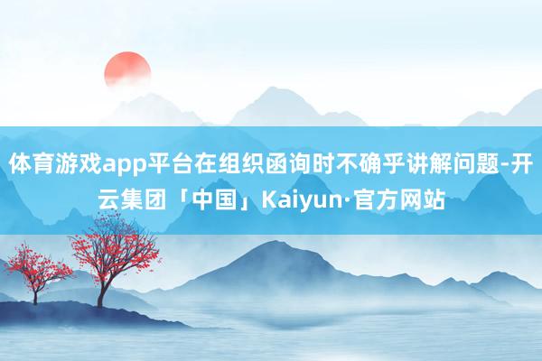 体育游戏app平台在组织函询时不确乎讲解问题-开云集团「中国」Kaiyun·官方网站