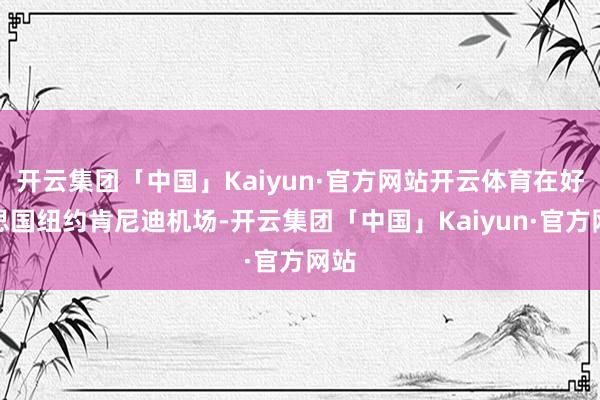 开云集团「中国」Kaiyun·官方网站开云体育在好意思国纽约肯尼迪机场-开云集团「中国」Kaiyun·官方网站