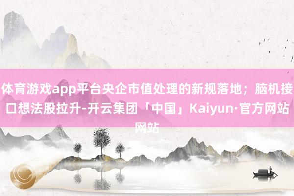 体育游戏app平台央企市值处理的新规落地；脑机接口想法股拉升-开云集团「中国」Kaiyun·官方网站