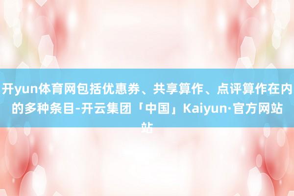 开yun体育网包括优惠券、共享算作、点评算作在内的多种条目-开云集团「中国」Kaiyun·官方网站