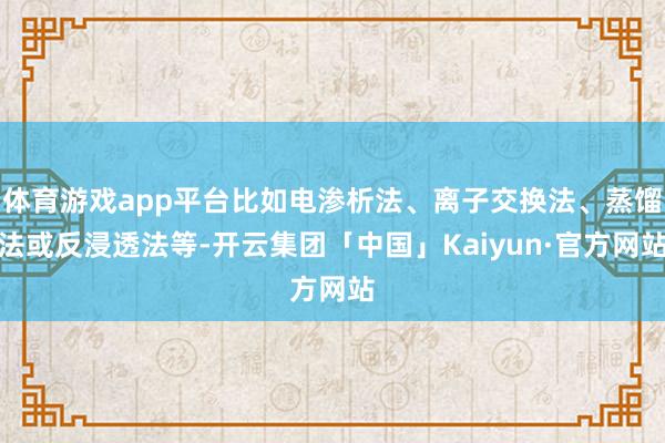 体育游戏app平台比如电渗析法、离子交换法、蒸馏法或反浸透法等-开云集团「中国」Kaiyun·官方网站