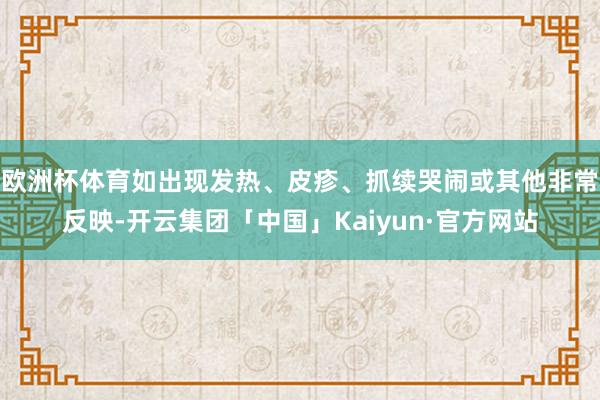 欧洲杯体育如出现发热、皮疹、抓续哭闹或其他非常反映-开云集团「中国」Kaiyun·官方网站