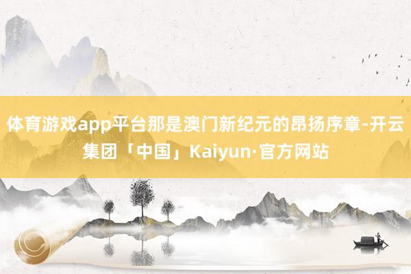 体育游戏app平台那是澳门新纪元的昂扬序章-开云集团「中国」Kaiyun·官方网站