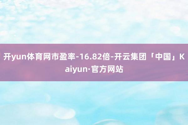 开yun体育网市盈率-16.82倍-开云集团「中国」Kaiyun·官方网站