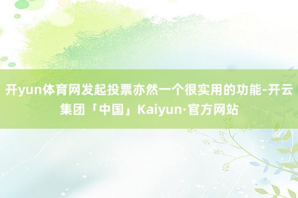 开yun体育网发起投票亦然一个很实用的功能-开云集团「中国」Kaiyun·官方网站