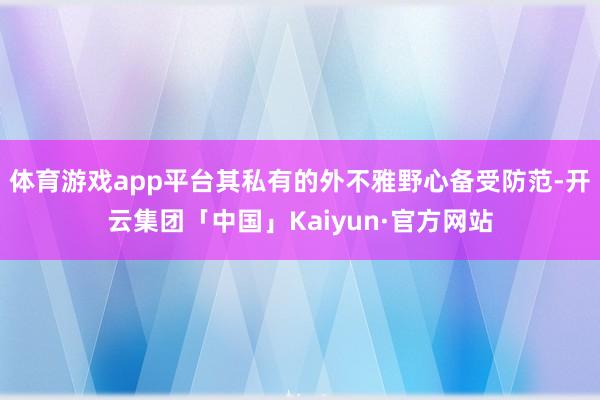 体育游戏app平台其私有的外不雅野心备受防范-开云集团「中国」Kaiyun·官方网站