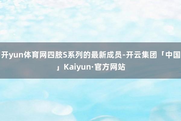 开yun体育网四肢S系列的最新成员-开云集团「中国」Kaiyun·官方网站