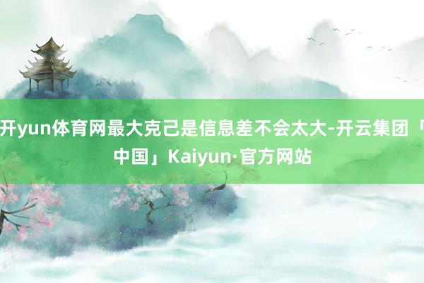开yun体育网最大克己是信息差不会太大-开云集团「中国」Kaiyun·官方网站