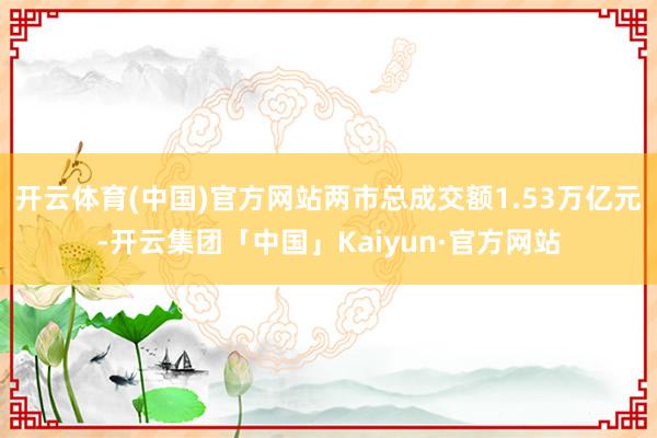 开云体育(中国)官方网站两市总成交额1.53万亿元-开云集团「中国」Kaiyun·官方网站