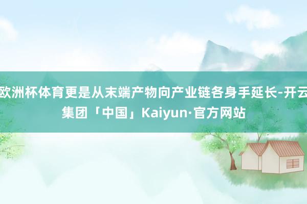 欧洲杯体育更是从末端产物向产业链各身手延长-开云集团「中国」Kaiyun·官方网站