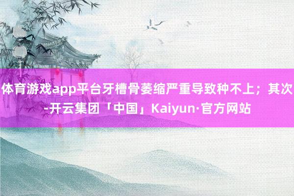 体育游戏app平台牙槽骨萎缩严重导致种不上；其次-开云集团「中国」Kaiyun·官方网站