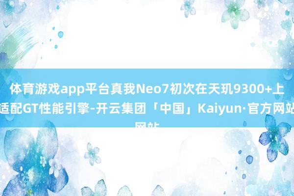 体育游戏app平台真我Neo7初次在天玑9300+上适配GT性能引擎-开云集团「中国」Kaiyun·官方网站