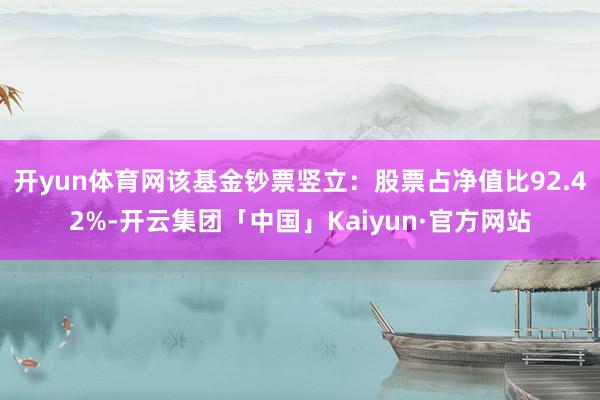 开yun体育网该基金钞票竖立：股票占净值比92.42%-开云集团「中国」Kaiyun·官方网站