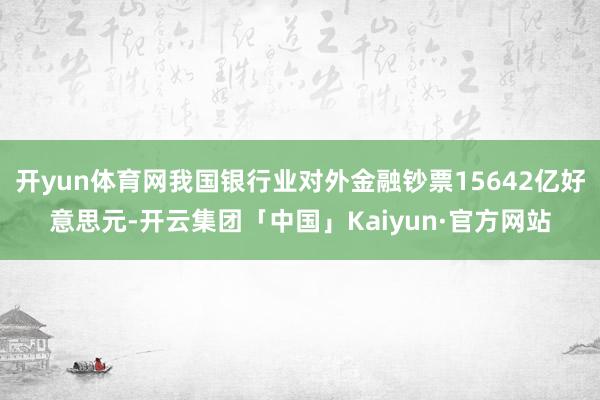 开yun体育网我国银行业对外金融钞票15642亿好意思元-开云集团「中国」Kaiyun·官方网站