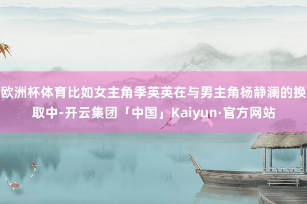 欧洲杯体育比如女主角季英英在与男主角杨静澜的换取中-开云集团「中国」Kaiyun·官方网站