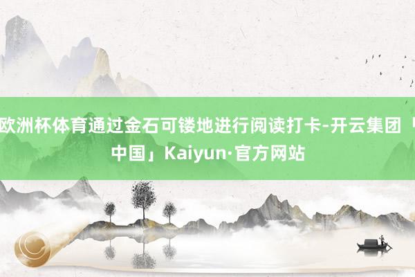欧洲杯体育通过金石可镂地进行阅读打卡-开云集团「中国」Kaiyun·官方网站