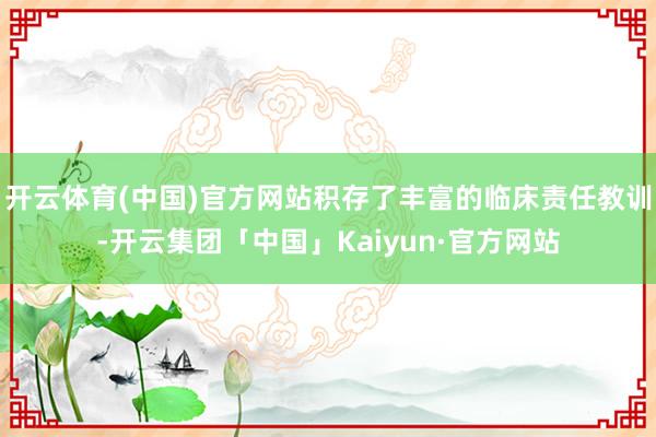 开云体育(中国)官方网站积存了丰富的临床责任教训-开云集团「中国」Kaiyun·官方网站