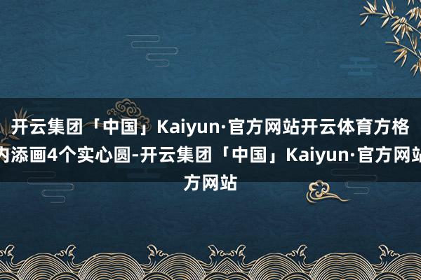 开云集团「中国」Kaiyun·官方网站开云体育方格内添画4个实心圆-开云集团「中国」Kaiyun·官方网站