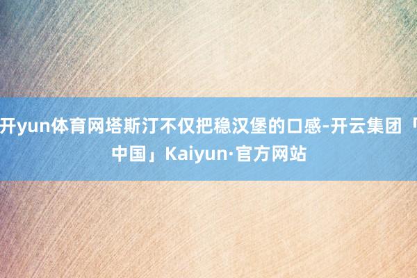 开yun体育网塔斯汀不仅把稳汉堡的口感-开云集团「中国」Kaiyun·官方网站
