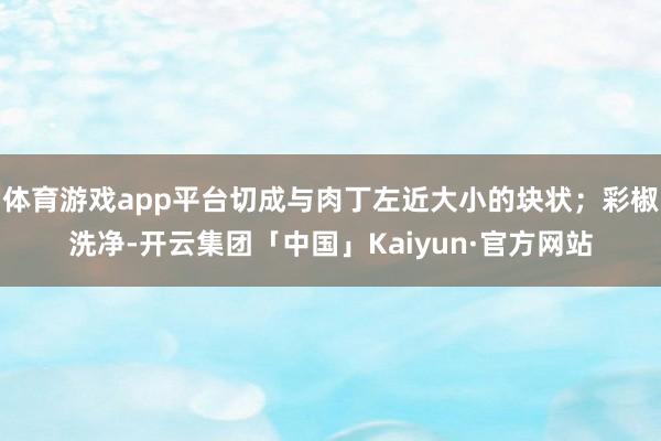 体育游戏app平台切成与肉丁左近大小的块状；彩椒洗净-开云集团「中国」Kaiyun·官方网站