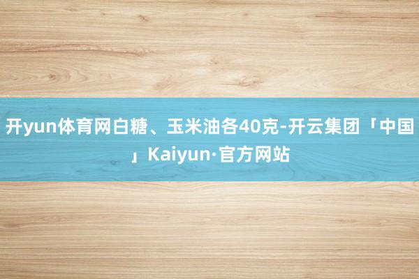 开yun体育网白糖、玉米油各40克-开云集团「中国」Kaiyun·官方网站