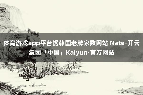 体育游戏app平台据韩国老牌家数网站 Nate-开云集团「中国」Kaiyun·官方网站