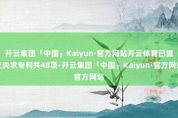 开云集团「中国」Kaiyun·官方网站开云体育已提交央求专利共48项-开云集团「中国」Kaiyun·官方网站