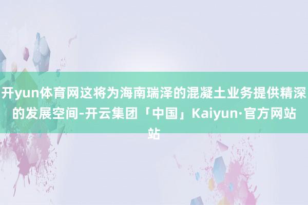 开yun体育网这将为海南瑞泽的混凝土业务提供精深的发展空间-开云集团「中国」Kaiyun·官方网站